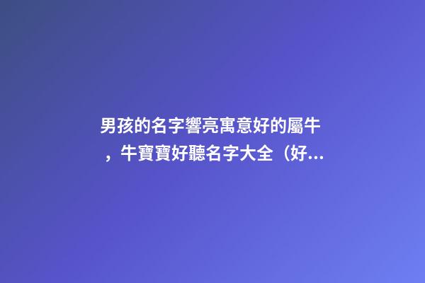 男孩的名字響亮寓意好的屬牛，牛寶寶好聽名字大全（好聽有寓意的男孩名字）